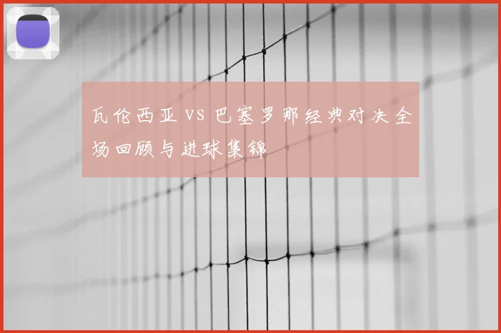 瓦伦西亚 vs 巴塞罗那经典对决全场回顾与进球集锦
