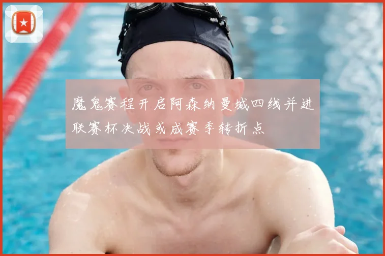 魔鬼赛程开启阿森纳曼城四线并进联赛杯决战或成赛季转折点