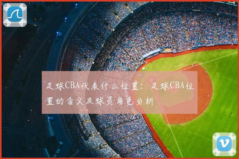 足球CBA代表什么位置:足球CBA位置的含义及球员角色分析