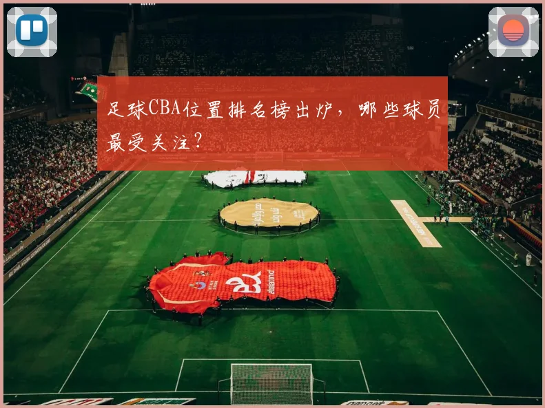 足球CBA位置排名榜出炉，哪些球员最受关注？