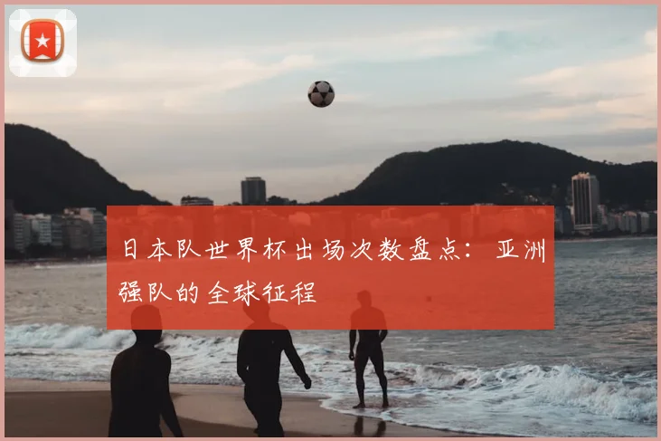 日本队世界杯出场次数盘点：亚洲强队的全球征程