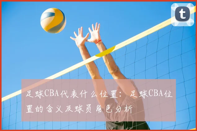 足球CBA代表什么位置:足球CBA位置的含义及球员角色分析