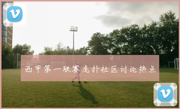 西甲第一联赛虎扑社区讨论热点