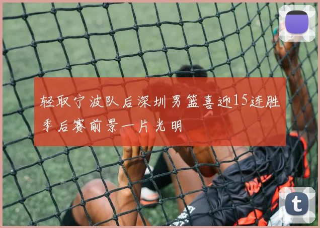 轻取宁波队后深圳男篮喜迎15连胜季后赛前景一片光明
