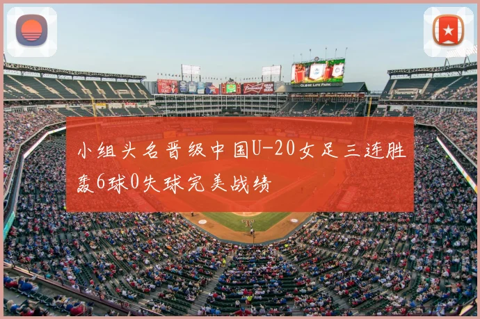 小组头名晋级中国U-20女足三连胜轰6球0失球完美战绩